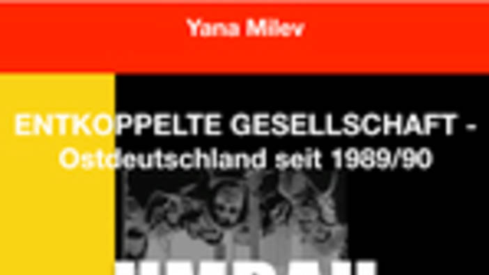 Yana Milev: Entkoppelte Gesellschaft - Ostdeutschland seit 1989/90.
